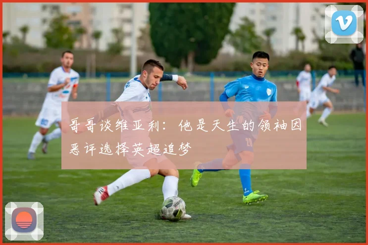 哥哥谈维亚利：他是天生的领袖因恶评选择英超追梦