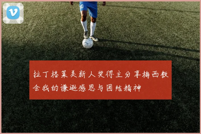 拉丁格莱美新人奖得主分享梅西教会我的谦逊感恩与团结精神